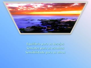 Equilíbrio para os desejos Sensatez para as escolhas Sensibilidade para os olhos 