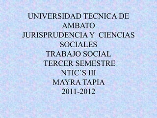 UNIVERSIDAD TECNICA DE
          AMBATO
JURISPRUDENCIA Y CIENCIAS
         SOCIALES
      TRABAJO SOCIAL
     TERCER SEMESTRE
         NTIC`S III
       MAYRA TAPIA
         2011-2012
 