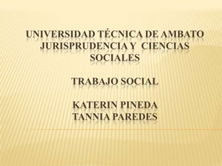 UNIVERSIDAD TÉCNICA DE AMBATO
  JURISPRUDENCIA Y CIENCIAS
          SOCIALES

       TRABAJO SOCIAL

       KATERIN PINEDA
       TANNIA PAREDES
 