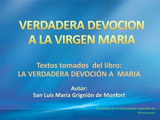 Textos tomados del libro: 
LA VERDADERA DEVOCIÓN A MARIA 
Autor: 
San Luis María Grignión de Monfort 
Festividad de la Inmaculada- Asunción de 
Manzanares 
 