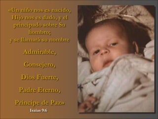 «Un niño nos es nacido,
 Hijo nos es dado, y el
  principado sobre Su
        hombro;
y se llamará su nombre

     Admirable,
     Consejero,
    Dios Fuerte,
   Padre Eterno,
  Príncipe de Paz»
       Isaías 9:6
 