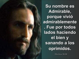 Su nombre es
   Admirable,
  porque vivió
admirablemente
. Fue por todos
lados haciendo
    el bien y
 sanando a los
   oprimidos.
     Hechos 10:38
 