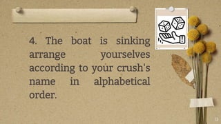 13
4. The boat is sinking
arrange yourselves
according to your crush's
name in alphabetical
order.
 