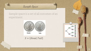Sample Space
Sample space is a set of all outcomes of an
experiment.
𝑆 = 𝐻𝑒𝑎𝑑, 𝑇𝑎𝑖𝑙
16
 
