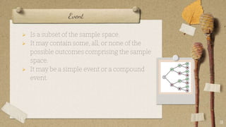 Event
 Is a subset of the sample space.
 It may contain some, all, or none of the
possible outcomes comprising the sample
space.
 It may be a simple event or a compound
event.
18
 