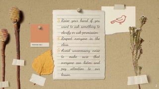 3.Raise your hand if you
want to ask something to
clarify or ask permission.
4.Respect everyone in the
class.
5.Avoid unnecessary noise
to make sure that
everyone can listen and
pay attention to our
lesson.
3
 