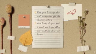 6.Keep your language clean
and appropriate for the
classroom setting
7. And lastly, do your best.
I want you to put effort
into understanding our
lessons.
4
 