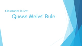 Classroom Rules:
Queen Melvs’ Rule
 