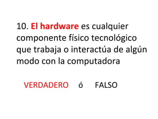 10.  El hardware  es cualquier componente físico tecnológico que trabaja o interactúa de algún modo con la computadora VERDADERO  ó  FALSO 