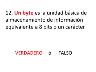 12.  Un byte  es la unidad básica de almacenamiento de información equivalente a 8 bits o un carácter VERDADERO  ó  FALSO 