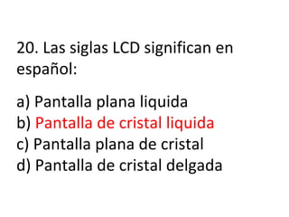 20.  Las siglas LCD significan en español: a) Pantalla plana liquida b)  Pantalla de cristal liquida c) Pantalla plana de cristal d) Pantalla de cristal delgada 