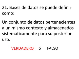 21.  Bases de datos se puede definir como: Un conjunto de datos pertenecientes a un mismo contexto y almacenados sistemáticamente para su posterior uso. VERDADERO  ó  FALSO 