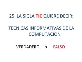 25. LA SIGLA  TIC  QUIERE DECIR: TECNICAS INFORMATIVAS DE LA COMPUTACION VERDADERO  ó  FALSO 