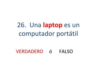 26.  Una  laptop  es un computador portátil VERDADERO   ó  FALSO 
