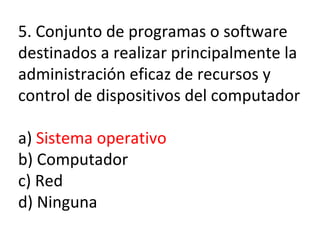 5. Conjunto de programas o software destinados a realizar principalmente la administración eficaz de recursos y control de dispositivos del computador a)  Sistema operativo b) Computador c) Red d) Ninguna 