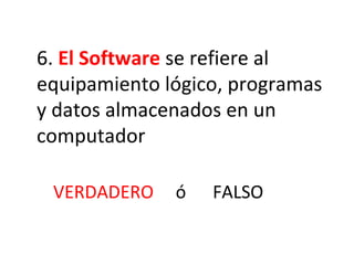 6.  El Software  se refiere al equipamiento lógico, programas y datos almacenados en un computador VERDADERO   ó  FALSO 
