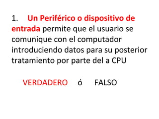 1.  Un Periférico o dispositivo de entrada   permite que el usuario se comunique con el computador introduciendo datos para su posterior tratamiento por parte del a CPU VERDADERO   ó  FALSO 