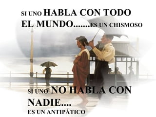 SI SI UNO  HABLA CON TODO   EL MUNDO....... ES UN CHISMOSO SI UNO  NO HABLA CON NADIE.... ES UN ANTIPÁTICO  