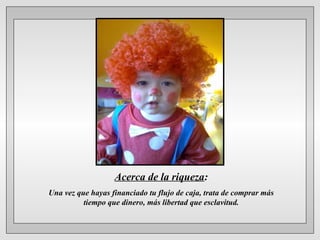 Acerca de la riqueza:
Una vez que hayas financiado tu flujo de caja, trata de comprar más
tiempo que dinero, más libertad que esclavitud.
 