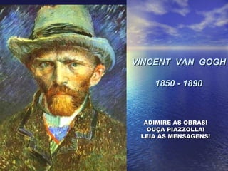 VINCENT VAN GOGHVINCENT VAN GOGH
1850 - 18901850 - 1890
ADIMIRE AS OBRAS!ADIMIRE AS OBRAS!
OUÇA PIAZZOLLA!OUÇA PIAZZOLLA!
LEIA AS MENSAGENS!LEIA AS MENSAGENS!
 