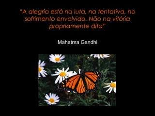 “A alegria está na luta, na tentativa, no
sofrimento envolvido. Não na vitória
propriamente dita”
Mahatma Gandhi
 