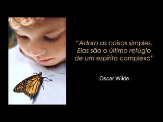 “Adoro as coisas simples.
Elas são o último refúgio
de um espírito complexo”
Oscar Wilde
 