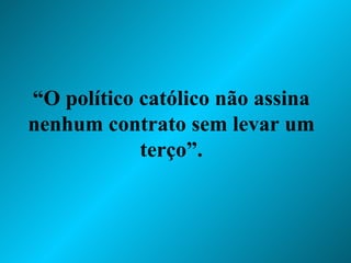 “ O político católico não assina nenhum contrato sem levar um terço”. 