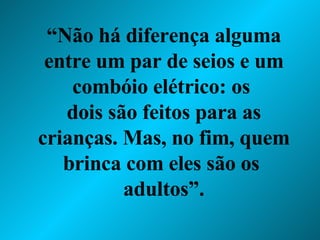 “ Não há diferença alguma entre um par de seios e um combóio elétrico: os  dois são feitos para as crianças. Mas, no fim, quem brinca com eles são os  adultos”. 