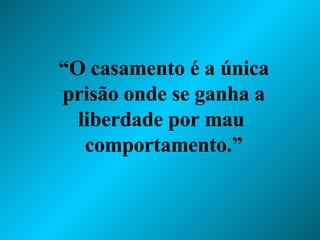 “ O casamento é a única prisão onde se ganha a liberdade por mau  comportamento.” 