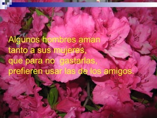 Algunos hombres aman  tanto a sus mujeres, que para no  gastarlas, prefieren usar las de los amigos.  