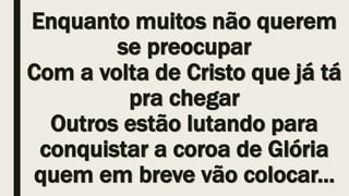Enquanto muitos não querem
se preocupar
Com a volta de Cristo que já tá
pra chegar
Outros estão lutando para
conquistar a coroa de Glória
quem em breve vão colocar...
 