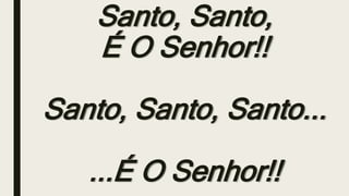 Santo, Santo,
É O Senhor!!
Santo, Santo, Santo...
...É O Senhor!!
 