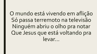 O mundo está vivendo em aflição
Só passa terremoto na televisão
Ninguém abriu o olho pra notar
Que Jesus que está voltando pra
levar...
 