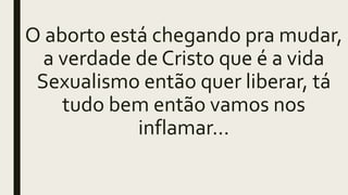 O aborto está chegando pra mudar,
a verdade de Cristo que é a vida
Sexualismo então quer liberar, tá
tudo bem então vamos nos
inflamar...
 