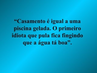 “ Casamento é igual a uma piscina gelada. O primeiro idiota que pula fica fingindo que a água tá boa”. 