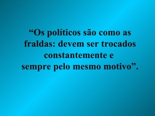 “ Os políticos são como as fraldas: devem ser trocados constantemente e  sempre pelo mesmo motivo”. 