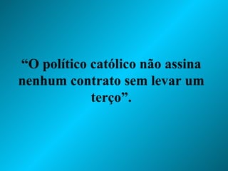 “ O político católico não assina nenhum contrato sem levar um terço”. 