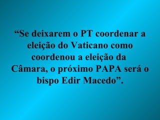 “ Se deixarem o PT coordenar a eleição do Vaticano como coordenou a eleição da  Câmara, o próximo PAPA será o bispo Edir Macedo”. 