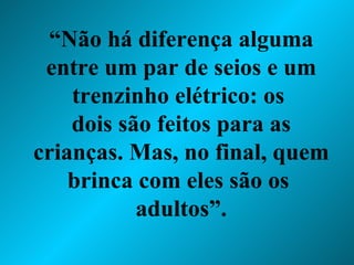 “ Não há diferença alguma entre um par de seios e um trenzinho elétrico: os  dois são feitos para as crianças. Mas, no final, quem brinca com eles são os  adultos”. 