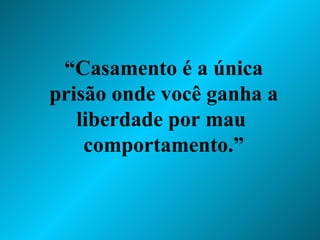 “ Casamento é a única prisão onde você ganha a liberdade por mau  comportamento.” 