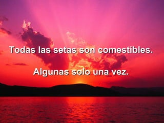 Todas las setas son comestibles.  Algunas solo una vez. 