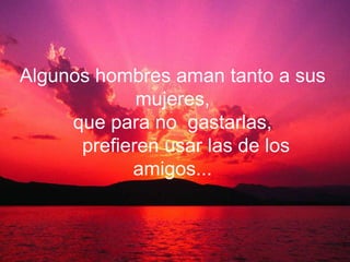 Algunos hombres aman tanto a sus
             mujeres,
     que para no gastarlas,
      prefieren usar las de los
            amigos...
 