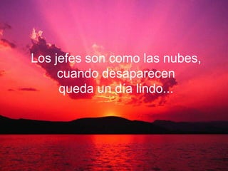 Los jefes son como las nubes,
     cuando desaparecen
     queda un día lindo...
 