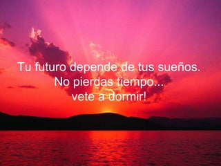 Tu futuro depende de tus sueños.
       No pierdas tiempo...
          vete a dormir!
 