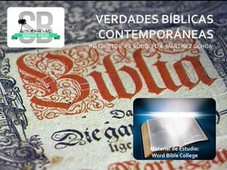 Material de Estudio:
Word Bible College
VERDADES BÍBLICAS
CONTEMPORÁNEAS
INSTRUCTOR: PS. RODOLFO A. MARTÍNEZOCHOA
 