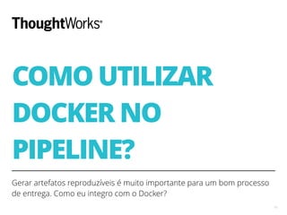 COMO UTILIZAR
DOCKER NO
PIPELINE?
Gerar artefatos reproduzíveis é muito importante para um bom processo
de entrega. Como eu integro com o Docker?
11
 