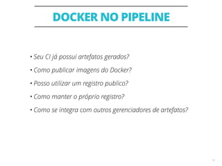DOCKER NO PIPELINE
12
• Seu CI já possui artefatos gerados?
• Como publicar imagens do Docker?
• Posso utilizar um registro publico?
• Como manter o próprio registro?
• Como se integra com outros gerenciadores de artefatos?
 