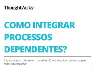 COMO INTEGRAR
PROCESSOS
DEPENDENTES?
Cada processo roda em um container. Como eu coloco processos para
rodar em conjunto?
13
 