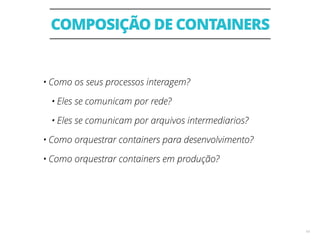 COMPOSIÇÃO DE CONTAINERS
14
• Como os seus processos interagem?
• Eles se comunicam por rede?
• Eles se comunicam por arquivos intermediarios?
• Como orquestrar containers para desenvolvimento?
• Como orquestrar containers em produção?
 