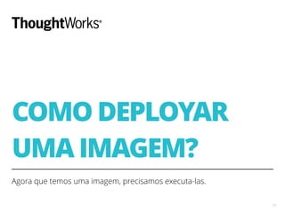 COMO DEPLOYAR
UMA IMAGEM?
Agora que temos uma imagem, precisamos executa-las.
17
 